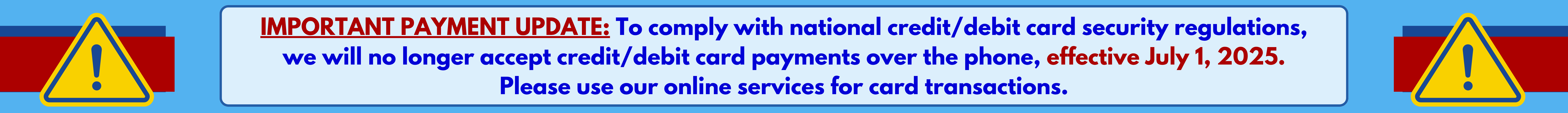 IMPORTANT PAYMENT UPDATE: To comply with national credit/debit card security regulations, we will no longer accept credit/debit card payments over the phone, effective July 1, 2025. Please use our online services for card transactions.
